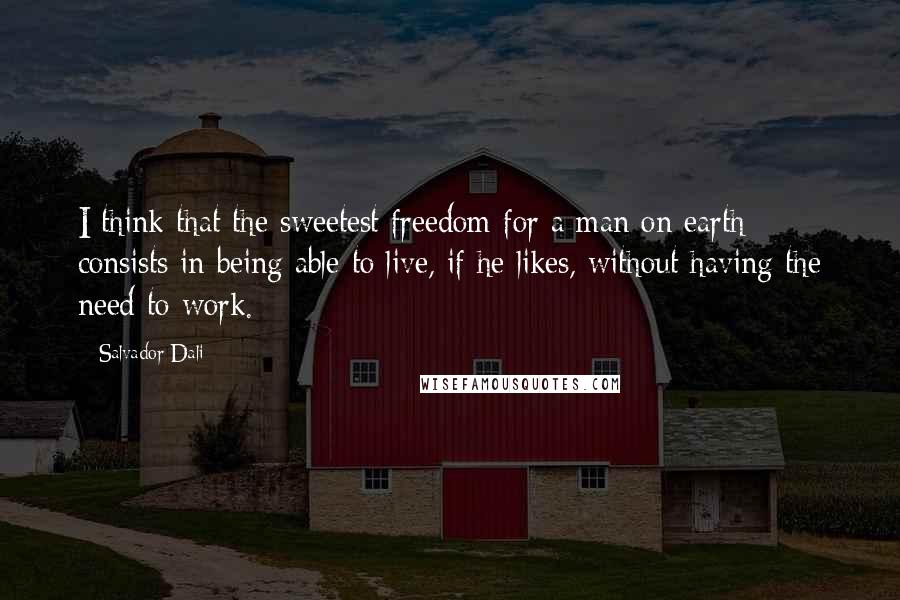 Salvador Dali Quotes: I think that the sweetest freedom for a man on earth consists in being able to live, if he likes, without having the need to work.