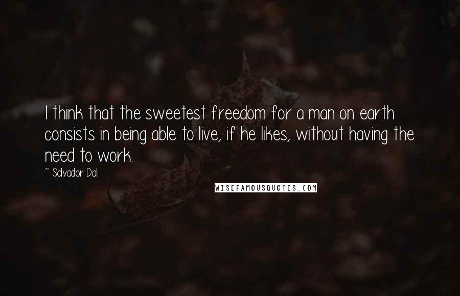 Salvador Dali Quotes: I think that the sweetest freedom for a man on earth consists in being able to live, if he likes, without having the need to work.