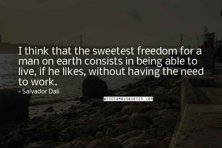 Salvador Dali Quotes: I think that the sweetest freedom for a man on earth consists in being able to live, if he likes, without having the need to work.