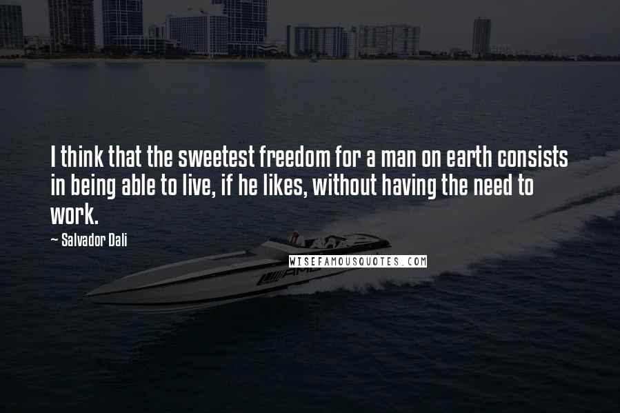 Salvador Dali Quotes: I think that the sweetest freedom for a man on earth consists in being able to live, if he likes, without having the need to work.