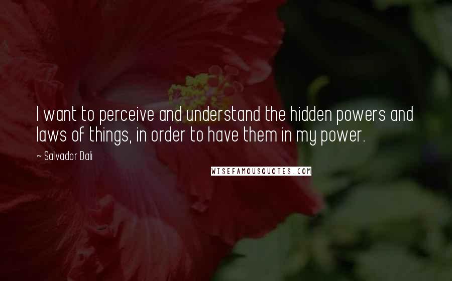 Salvador Dali Quotes: I want to perceive and understand the hidden powers and laws of things, in order to have them in my power.