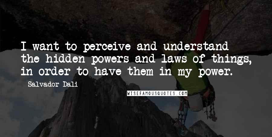 Salvador Dali Quotes: I want to perceive and understand the hidden powers and laws of things, in order to have them in my power.
