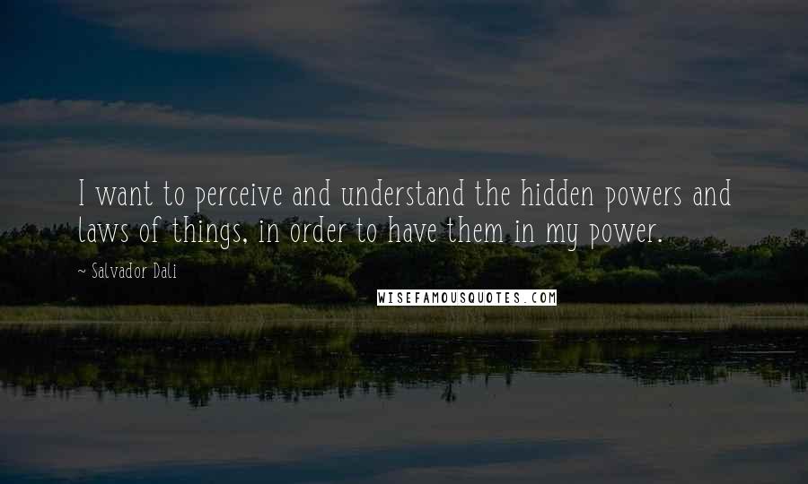 Salvador Dali Quotes: I want to perceive and understand the hidden powers and laws of things, in order to have them in my power.