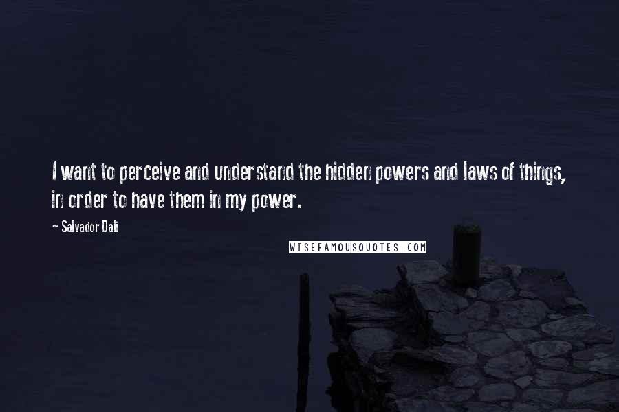 Salvador Dali Quotes: I want to perceive and understand the hidden powers and laws of things, in order to have them in my power.