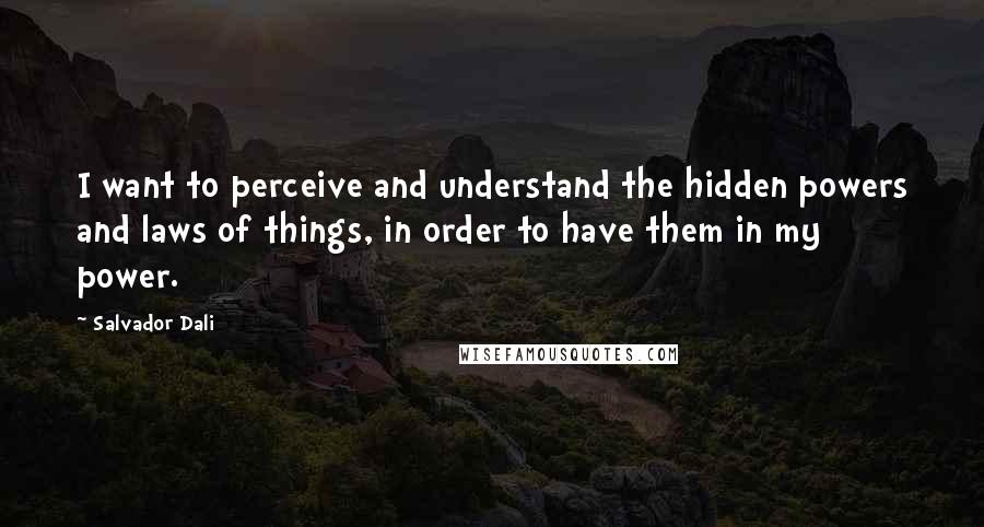 Salvador Dali Quotes: I want to perceive and understand the hidden powers and laws of things, in order to have them in my power.