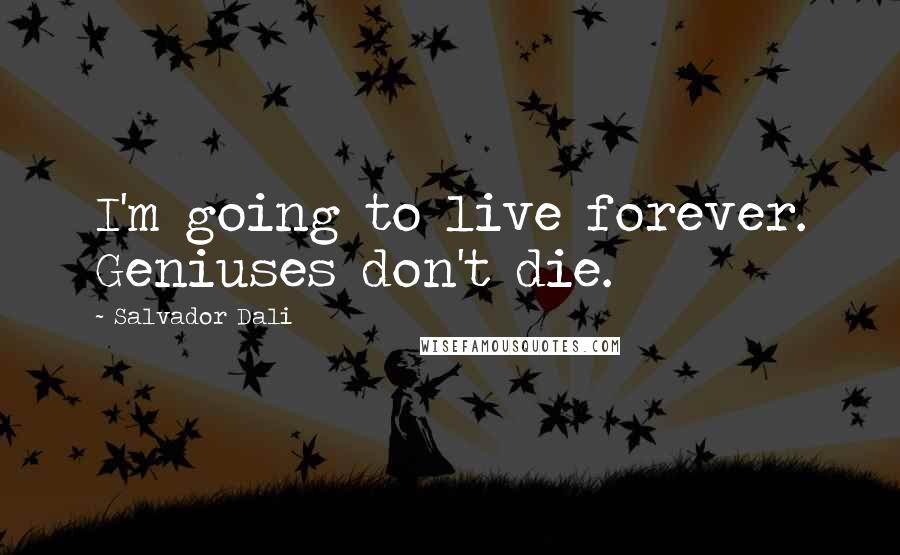 Salvador Dali Quotes: I'm going to live forever. Geniuses don't die.