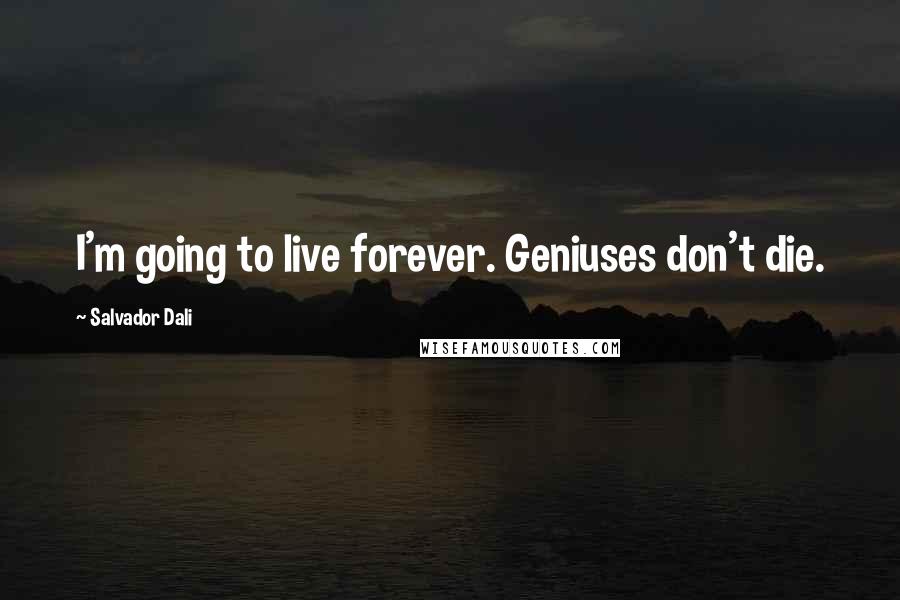 Salvador Dali Quotes: I'm going to live forever. Geniuses don't die.