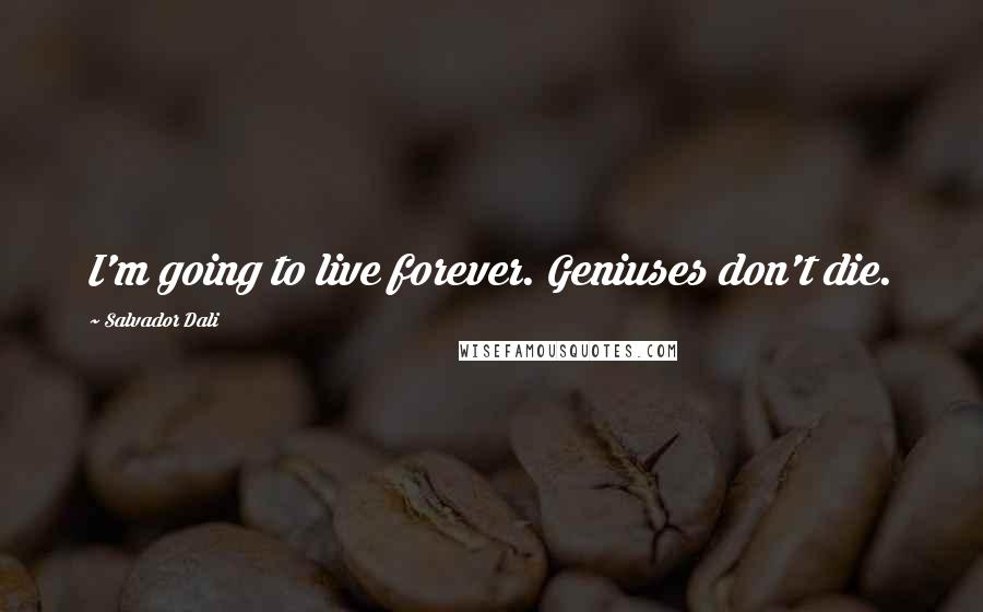 Salvador Dali Quotes: I'm going to live forever. Geniuses don't die.