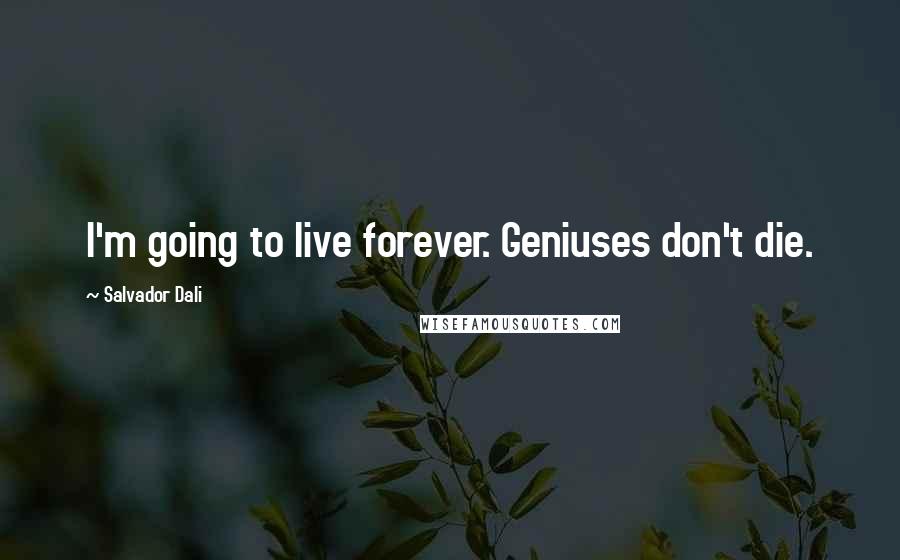 Salvador Dali Quotes: I'm going to live forever. Geniuses don't die.
