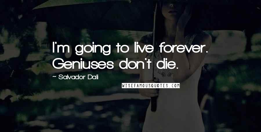 Salvador Dali Quotes: I'm going to live forever. Geniuses don't die.