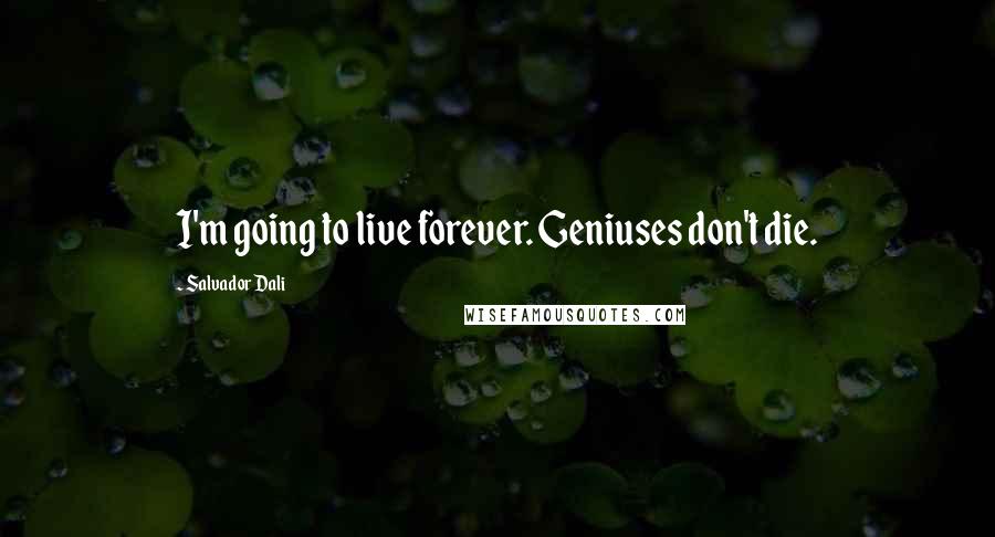 Salvador Dali Quotes: I'm going to live forever. Geniuses don't die.