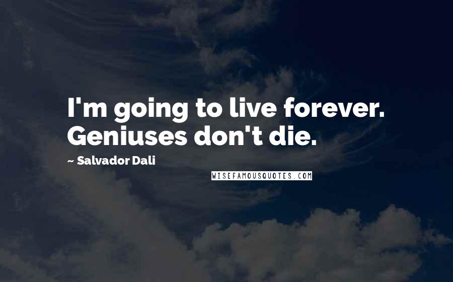Salvador Dali Quotes: I'm going to live forever. Geniuses don't die.