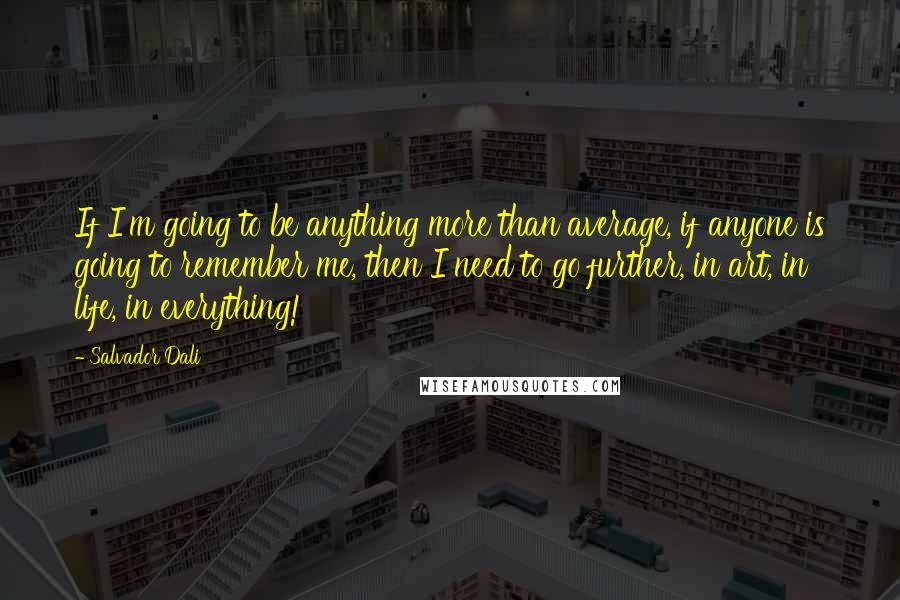 Salvador Dali Quotes: If I'm going to be anything more than average, if anyone is going to remember me, then I need to go further, in art, in life, in everything!