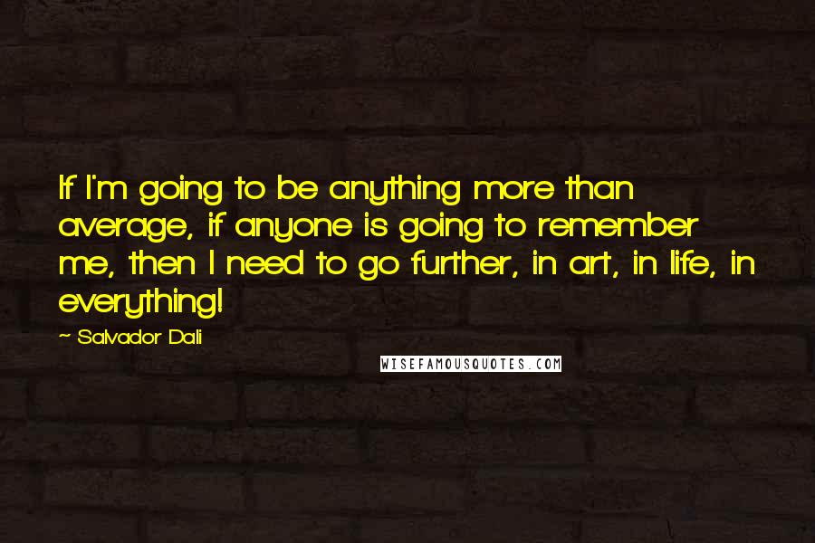 Salvador Dali Quotes: If I'm going to be anything more than average, if anyone is going to remember me, then I need to go further, in art, in life, in everything!