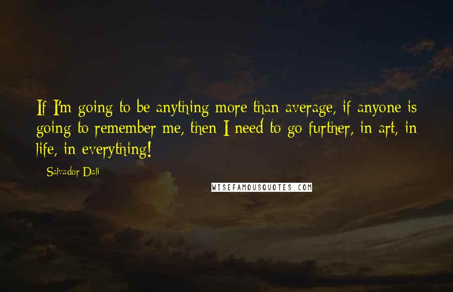 Salvador Dali Quotes: If I'm going to be anything more than average, if anyone is going to remember me, then I need to go further, in art, in life, in everything!