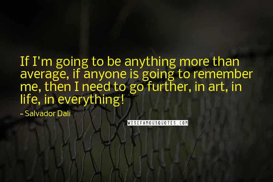 Salvador Dali Quotes: If I'm going to be anything more than average, if anyone is going to remember me, then I need to go further, in art, in life, in everything!