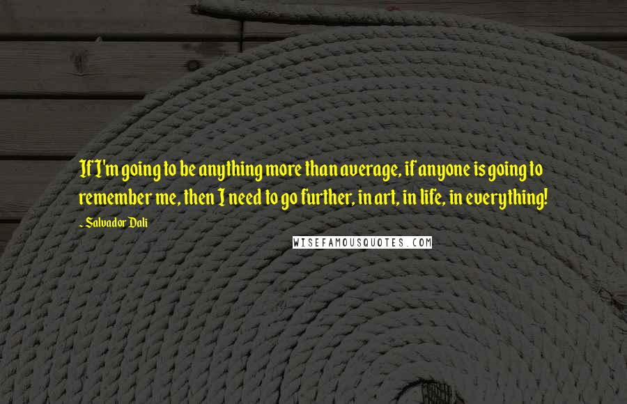 Salvador Dali Quotes: If I'm going to be anything more than average, if anyone is going to remember me, then I need to go further, in art, in life, in everything!