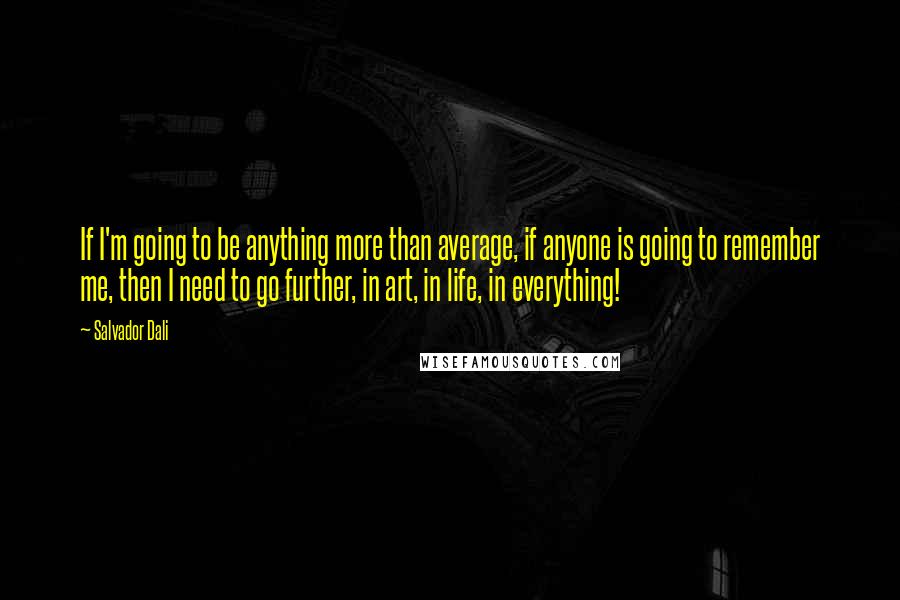 Salvador Dali Quotes: If I'm going to be anything more than average, if anyone is going to remember me, then I need to go further, in art, in life, in everything!