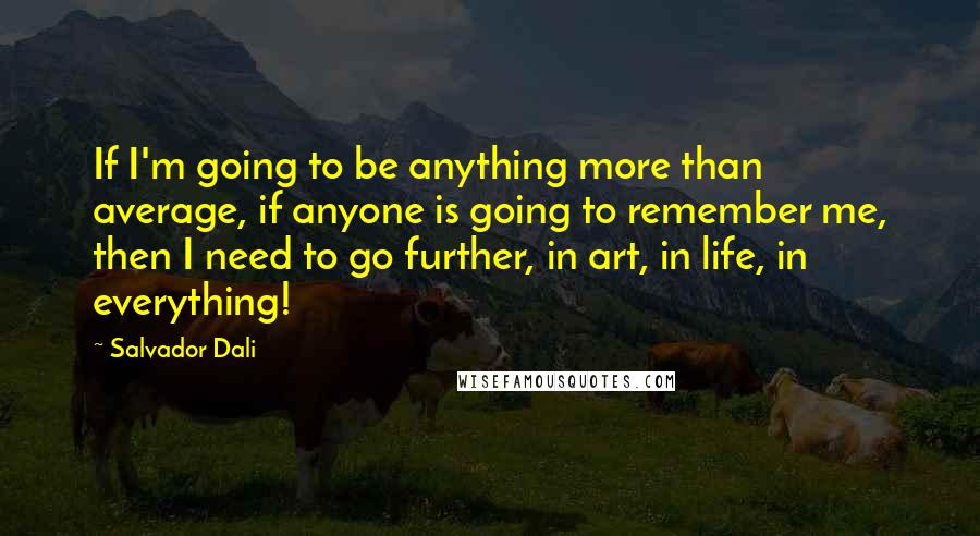 Salvador Dali Quotes: If I'm going to be anything more than average, if anyone is going to remember me, then I need to go further, in art, in life, in everything!