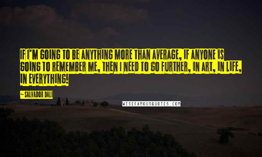Salvador Dali Quotes: If I'm going to be anything more than average, if anyone is going to remember me, then I need to go further, in art, in life, in everything!