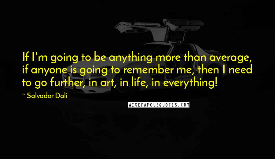 Salvador Dali Quotes: If I'm going to be anything more than average, if anyone is going to remember me, then I need to go further, in art, in life, in everything!