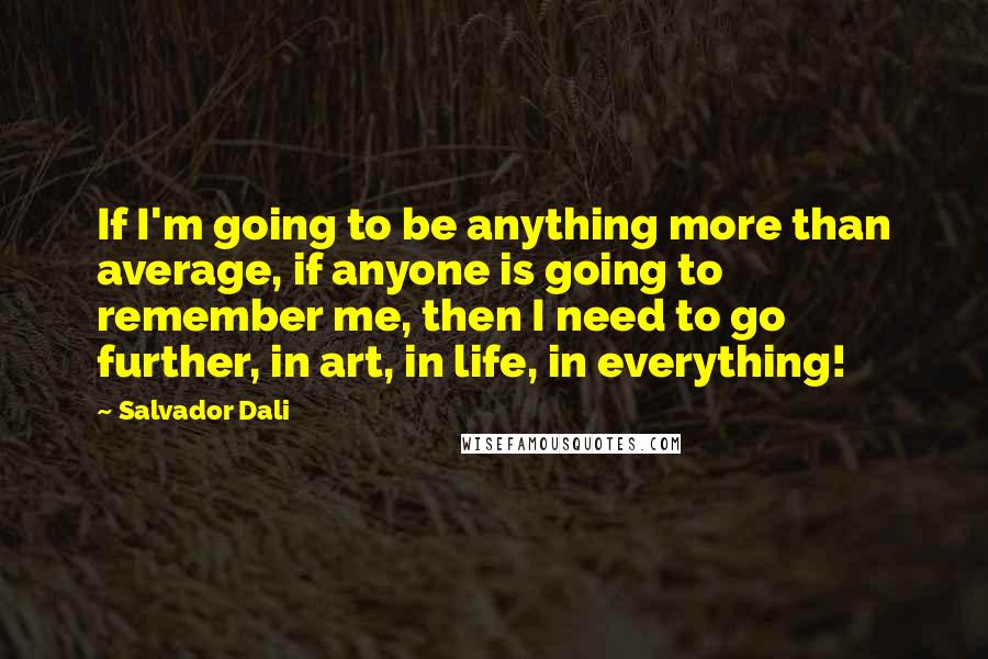 Salvador Dali Quotes: If I'm going to be anything more than average, if anyone is going to remember me, then I need to go further, in art, in life, in everything!