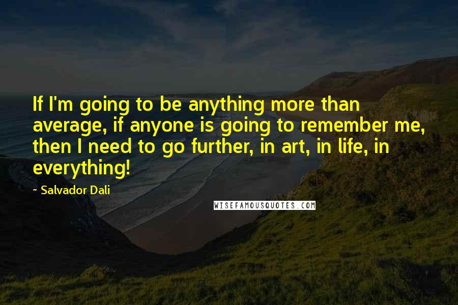 Salvador Dali Quotes: If I'm going to be anything more than average, if anyone is going to remember me, then I need to go further, in art, in life, in everything!