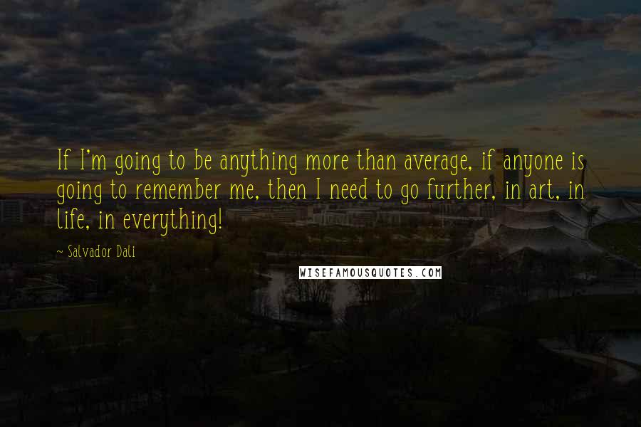 Salvador Dali Quotes: If I'm going to be anything more than average, if anyone is going to remember me, then I need to go further, in art, in life, in everything!