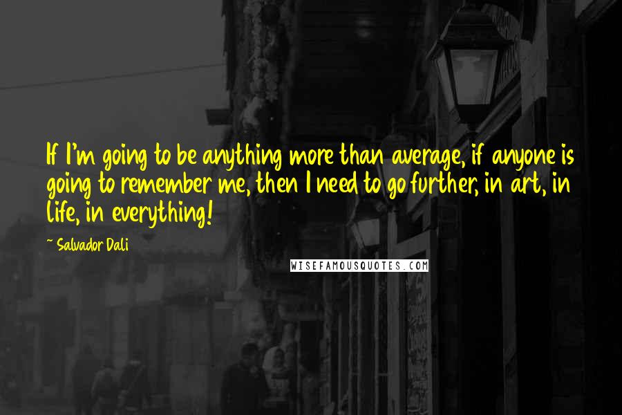 Salvador Dali Quotes: If I'm going to be anything more than average, if anyone is going to remember me, then I need to go further, in art, in life, in everything!