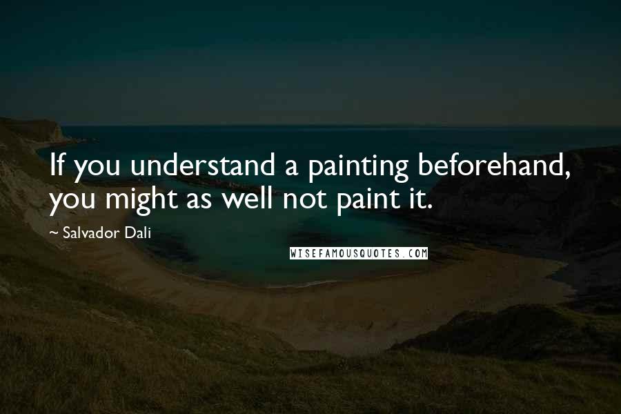 Salvador Dali Quotes: If you understand a painting beforehand, you might as well not paint it.