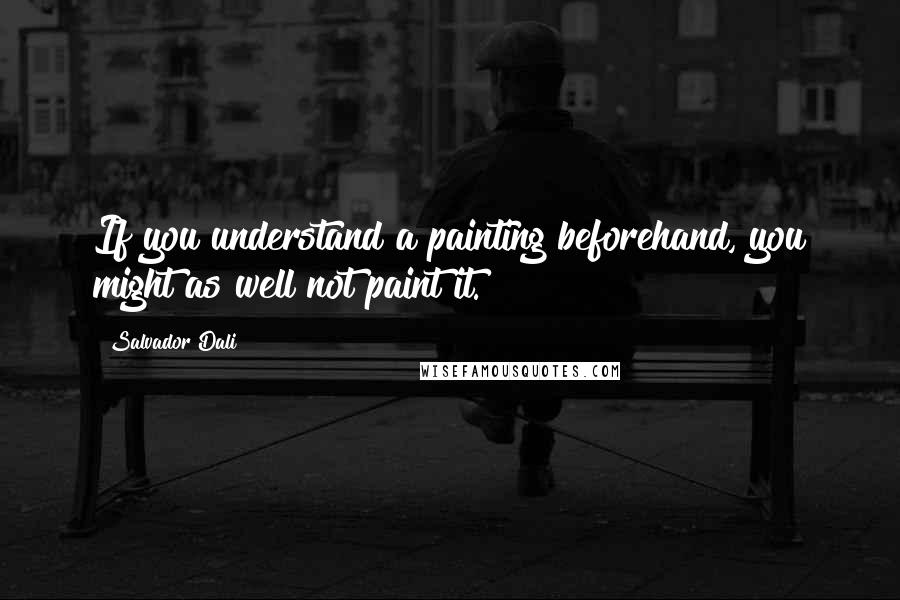 Salvador Dali Quotes: If you understand a painting beforehand, you might as well not paint it.