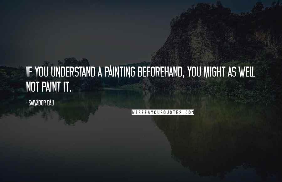 Salvador Dali Quotes: If you understand a painting beforehand, you might as well not paint it.