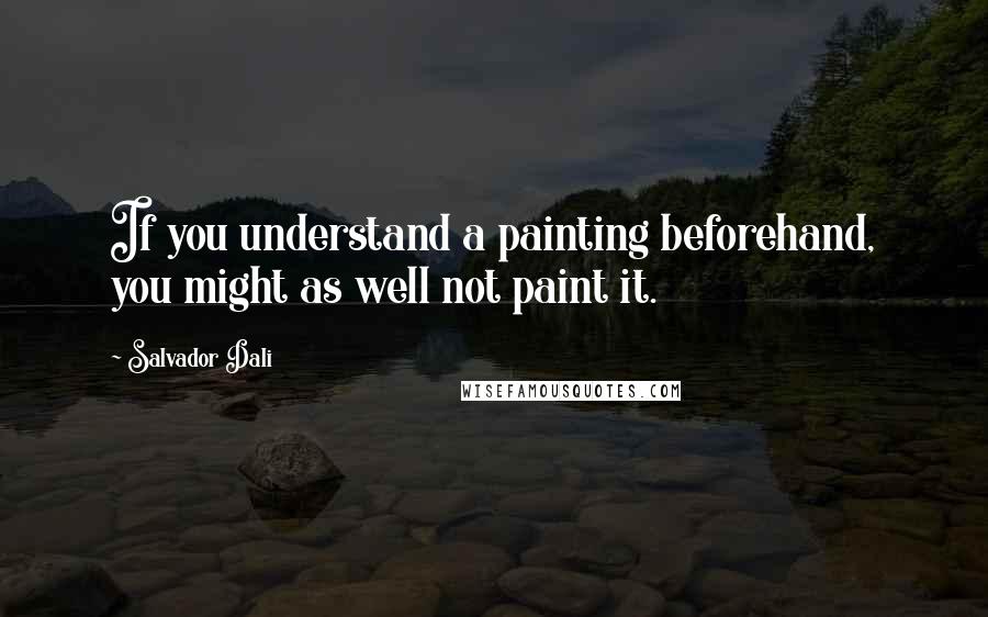 Salvador Dali Quotes: If you understand a painting beforehand, you might as well not paint it.