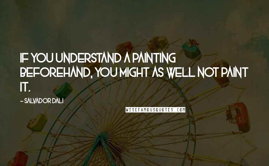 Salvador Dali Quotes: If you understand a painting beforehand, you might as well not paint it.