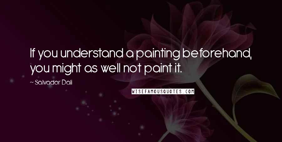 Salvador Dali Quotes: If you understand a painting beforehand, you might as well not paint it.