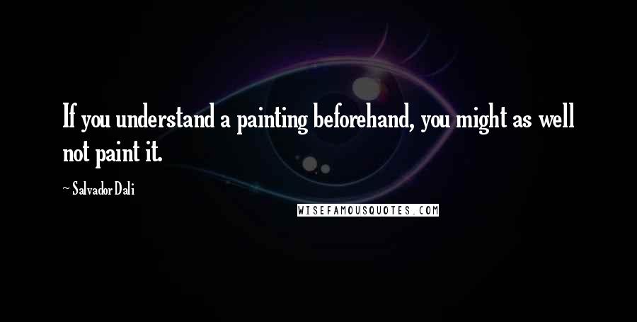 Salvador Dali Quotes: If you understand a painting beforehand, you might as well not paint it.