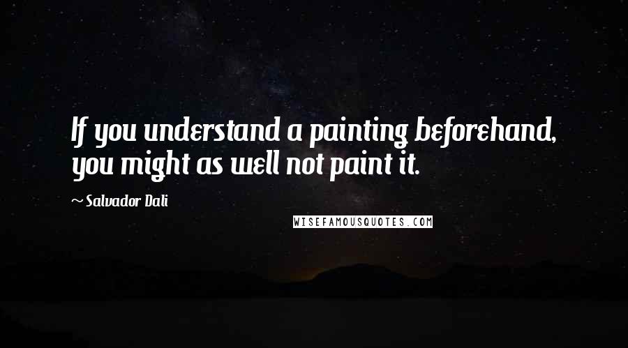 Salvador Dali Quotes: If you understand a painting beforehand, you might as well not paint it.