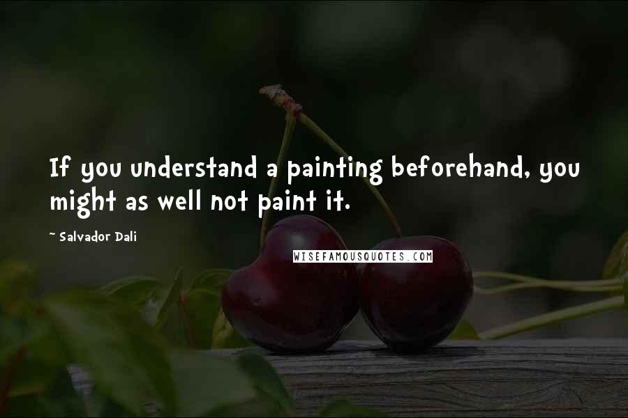 Salvador Dali Quotes: If you understand a painting beforehand, you might as well not paint it.