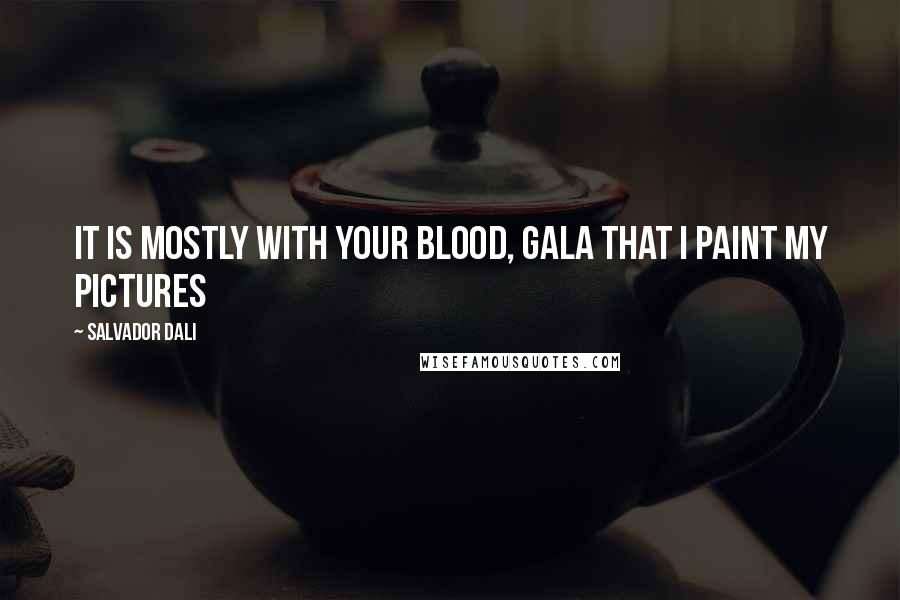 Salvador Dali Quotes: It is mostly with your blood, Gala that I paint my pictures