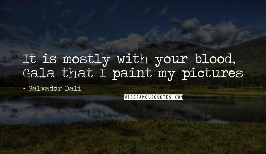 Salvador Dali Quotes: It is mostly with your blood, Gala that I paint my pictures