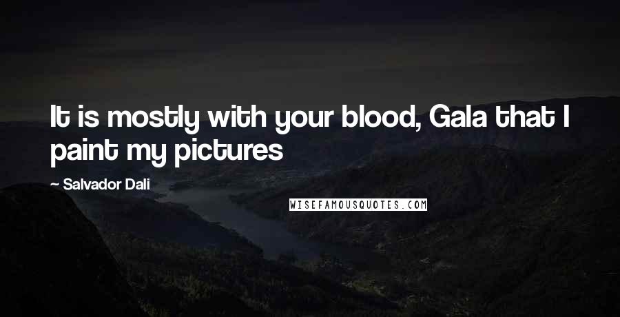 Salvador Dali Quotes: It is mostly with your blood, Gala that I paint my pictures