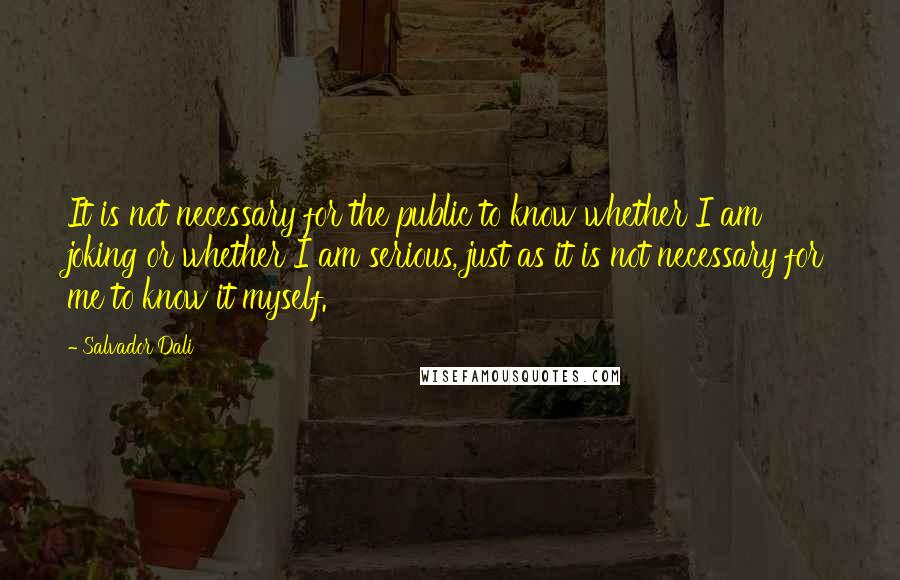 Salvador Dali Quotes: It is not necessary for the public to know whether I am joking or whether I am serious, just as it is not necessary for me to know it myself.