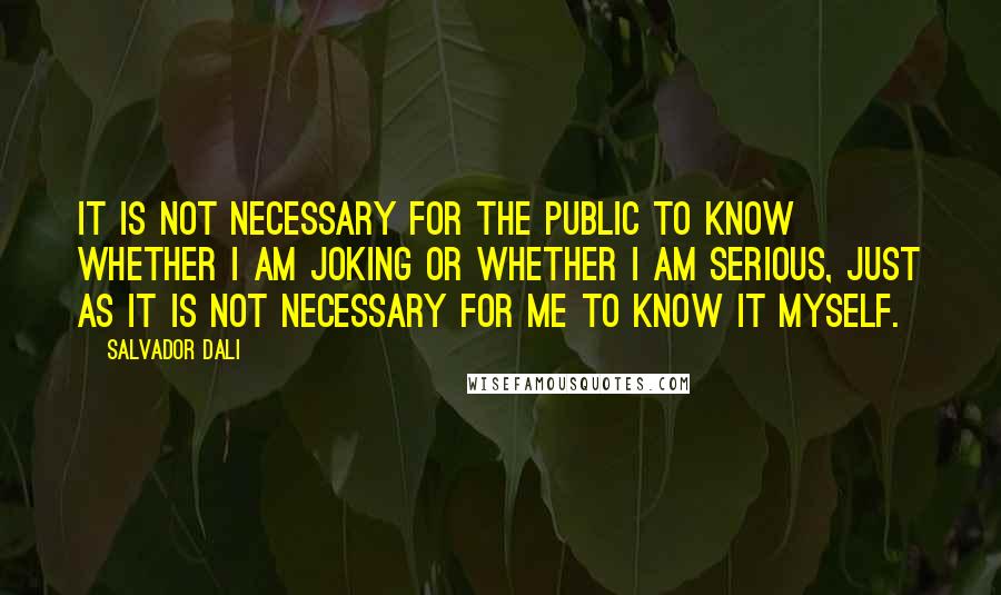 Salvador Dali Quotes: It is not necessary for the public to know whether I am joking or whether I am serious, just as it is not necessary for me to know it myself.