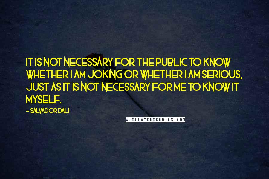 Salvador Dali Quotes: It is not necessary for the public to know whether I am joking or whether I am serious, just as it is not necessary for me to know it myself.