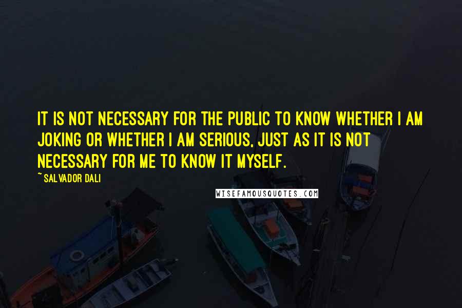 Salvador Dali Quotes: It is not necessary for the public to know whether I am joking or whether I am serious, just as it is not necessary for me to know it myself.