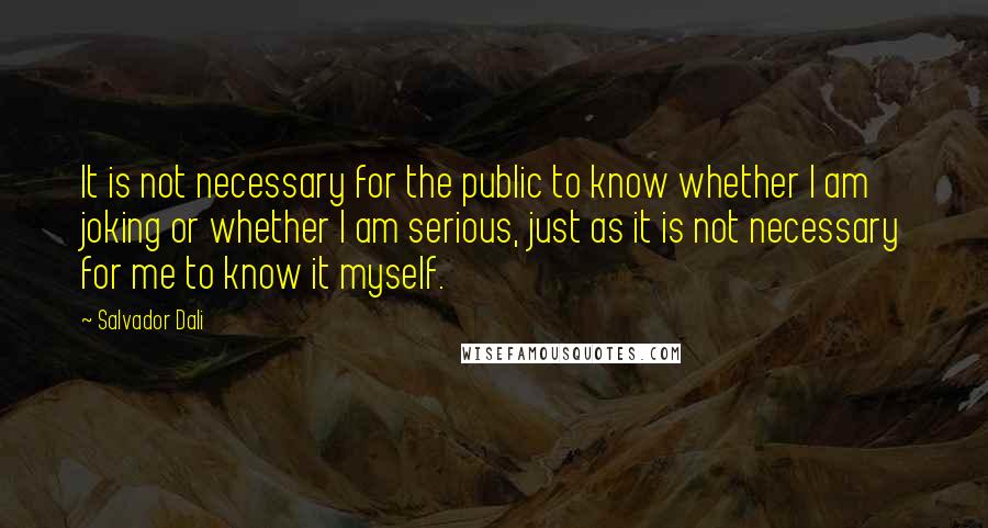 Salvador Dali Quotes: It is not necessary for the public to know whether I am joking or whether I am serious, just as it is not necessary for me to know it myself.