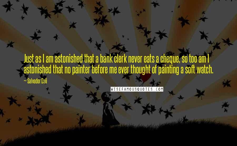 Salvador Dali Quotes: Just as I am astonished that a bank clerk never eats a cheque, so too am I astonished that no painter before me ever thought of painting a soft watch.