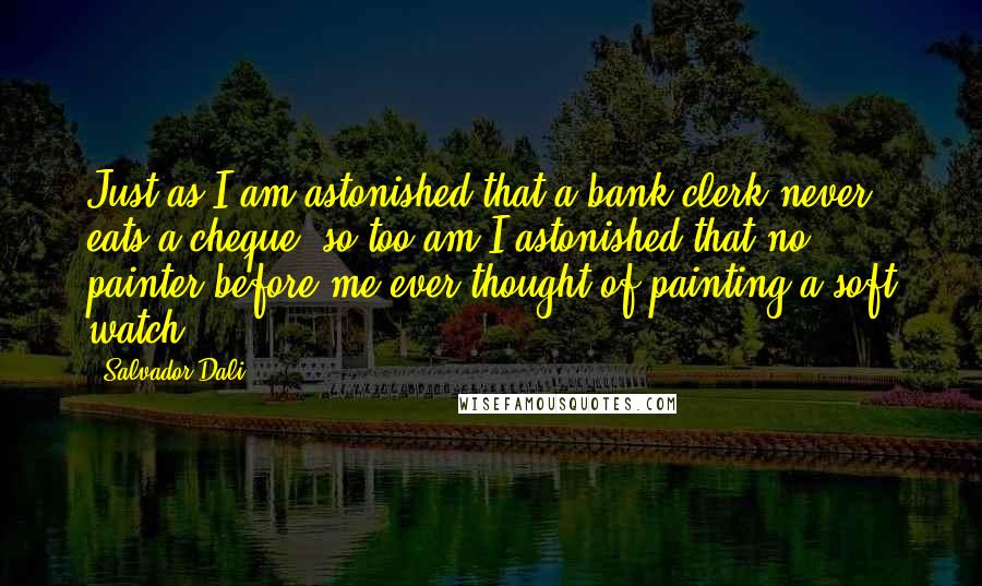 Salvador Dali Quotes: Just as I am astonished that a bank clerk never eats a cheque, so too am I astonished that no painter before me ever thought of painting a soft watch.