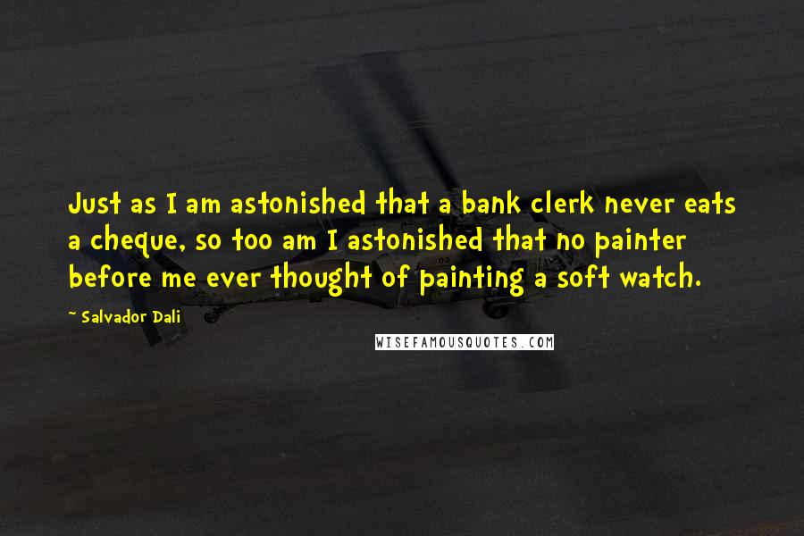 Salvador Dali Quotes: Just as I am astonished that a bank clerk never eats a cheque, so too am I astonished that no painter before me ever thought of painting a soft watch.