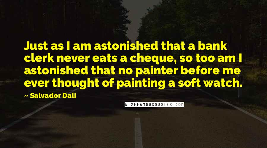 Salvador Dali Quotes: Just as I am astonished that a bank clerk never eats a cheque, so too am I astonished that no painter before me ever thought of painting a soft watch.